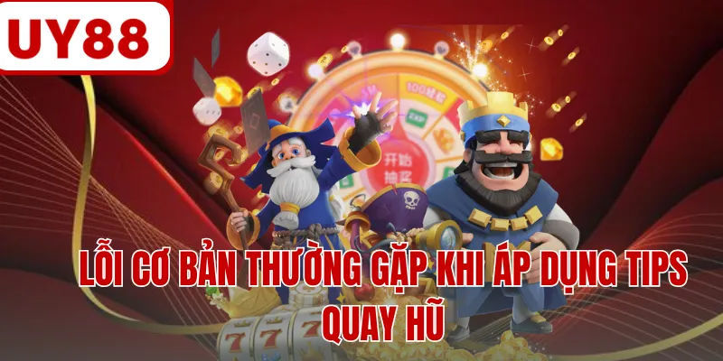 Lỗi cơ bản thường gặp khi áp dụng tips quay hũ Lỗi cơ bản thường gặp khi áp dụng tips quay hũ
